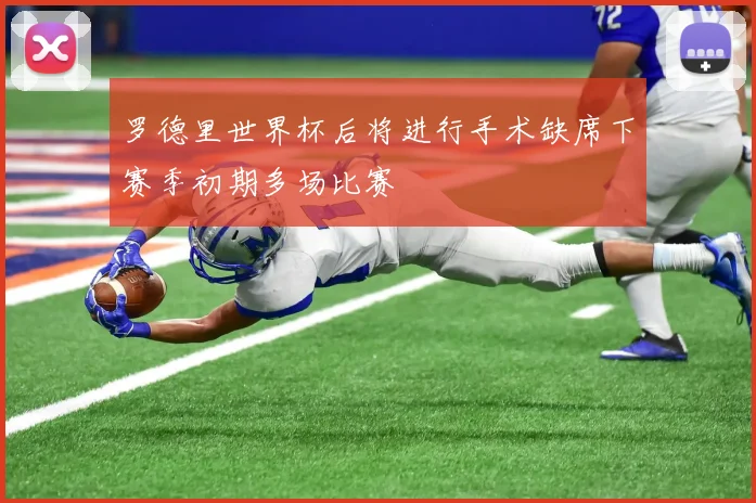 罗德里世界杯后将进行手术缺席下赛季初期多场比赛