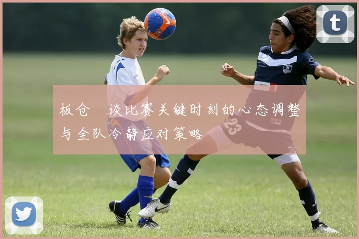 板仓滉谈比赛关键时刻的心态调整与全队冷静应对策略