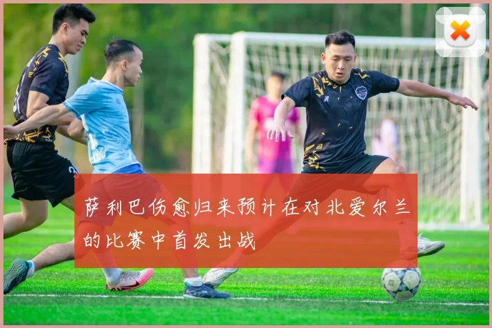 萨利巴伤愈归来预计在对北爱尔兰的比赛中首发出战