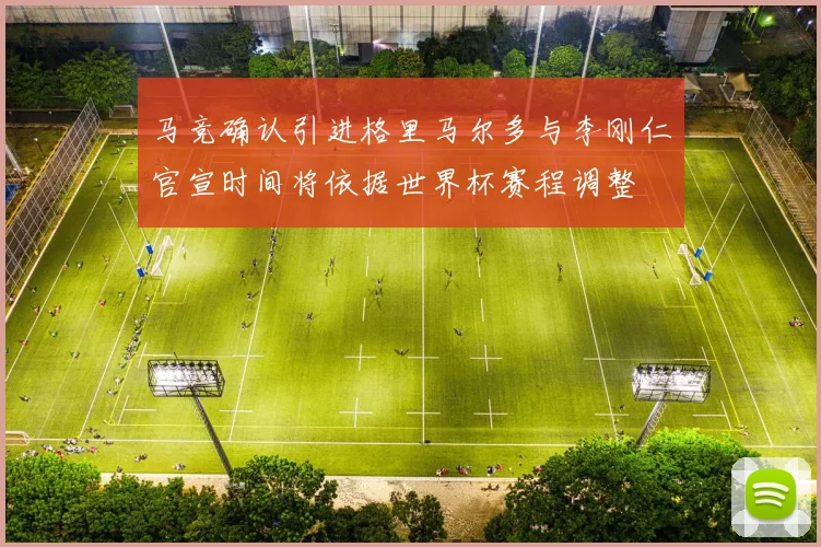 马竞确认引进格里马尔多与李刚仁官宣时间将依据世界杯赛程调整