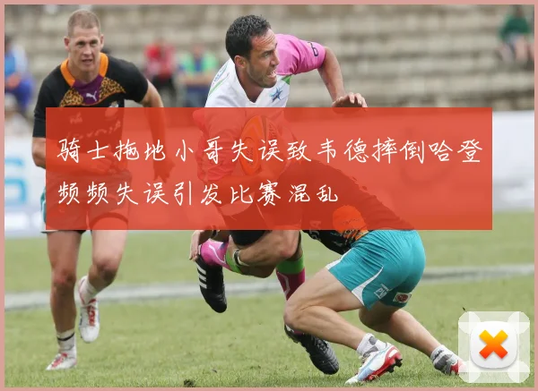 骑士拖地小哥失误致韦德摔倒哈登频频失误引发比赛混乱