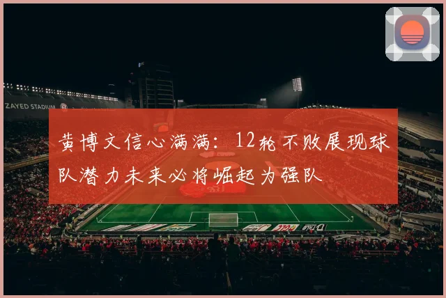 黄博文信心满满：12轮不败展现球队潜力未来必将崛起为强队