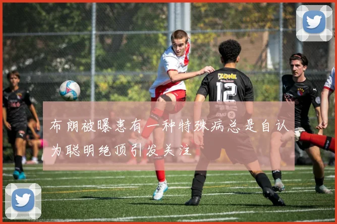 布朗被曝患有一种特殊病总是自认为聪明绝顶引发关注