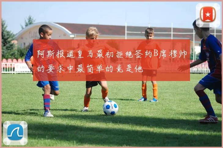 阿斯报道皇马最初拒绝签约B席穆帅的要求中最简单的竟是他