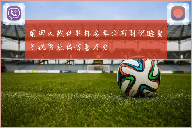 前田大然世界杯名单公布时沉睡妻子祝贺让我惊喜万分