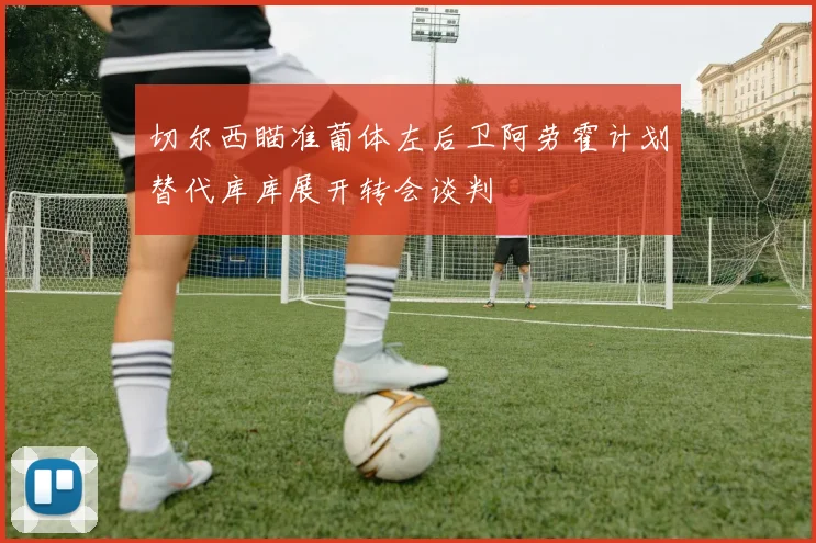 切尔西瞄准葡体左后卫阿劳霍计划替代库库展开转会谈判