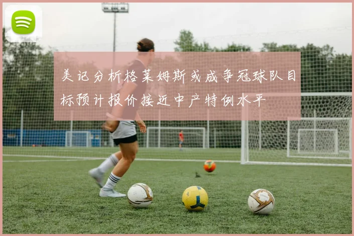 美记分析格莱姆斯或成争冠球队目标预计报价接近中产特例水平