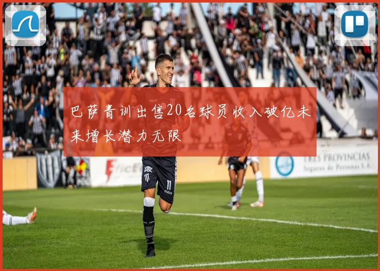 巴萨青训出售20名球员收入破亿未来增长潜力无限