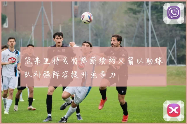 范弗里特或将降薪续约火箭以助球队补强阵容提升竞争力