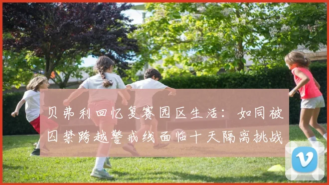 贝弗利回忆复赛园区生活：如同被囚禁跨越警戒线面临十天隔离挑战