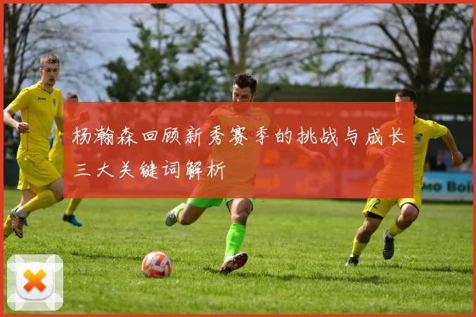 杨瀚森回顾新秀赛季的挑战与成长三大关键词解析