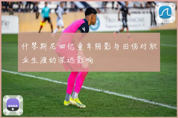 什琴斯尼回忆童年阴影与旧伤对职业生涯的深远影响