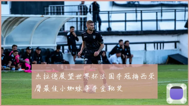 杰拉德展望世界杯法国夺冠梅西荣膺最佳小蜘蛛争夺金靴奖