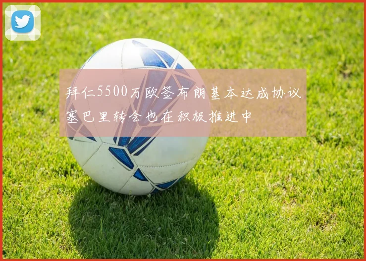 拜仁5500万欧签布朗基本达成协议塞巴里转会也在积极推进中